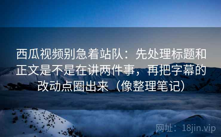 西瓜视频别急着站队:先处理标题和正文是不是在讲两件事,再把字幕的改动点圈出来(像整理笔记) 西瓜视频别急着站队:先处理标题和正文是不是在讲两件事,再把字幕的改动点圈出来(像整理笔记)