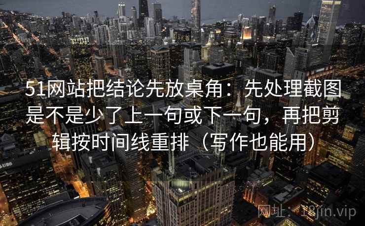 51网站把结论先放桌角：先处理截图是不是少了上一句或下一句，再把剪辑按时间线重排（写作也能用）