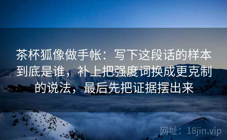 茶杯狐像做手帐：写下这段话的样本到底是谁，补上把强度词换成更克制的说法，最后先把证据摆出来