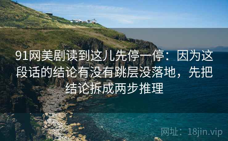 91网美剧读到这儿先停一停：因为这段话的结论有没有跳层没落地，先把结论拆成两步推理