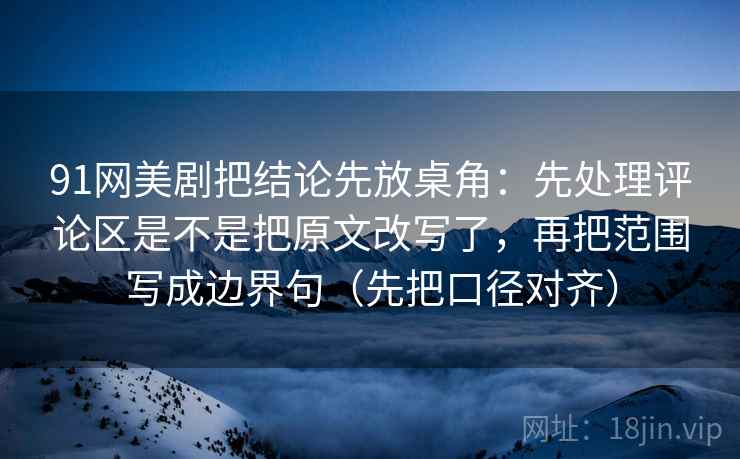 91网美剧把结论先放桌角：先处理评论区是不是把原文改写了，再把范围写成边界句（先把口径对齐）