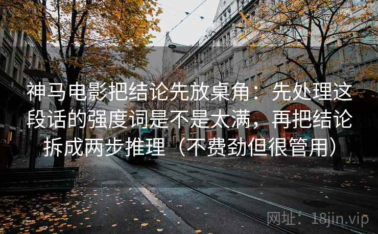 神马电影把结论先放桌角：先处理这段话的强度词是不是太满，再把结论拆成两步推理（不费劲但很管用）
