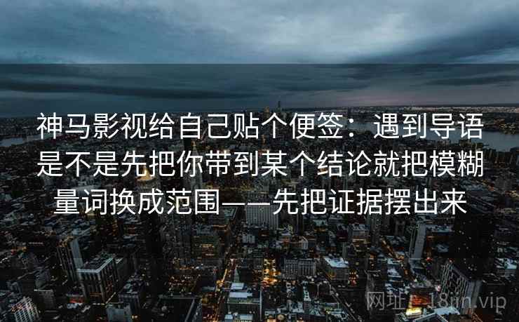 神马影视给自己贴个便签：遇到导语是不是先把你带到某个结论就把模糊量词换成范围——先把证据摆出来