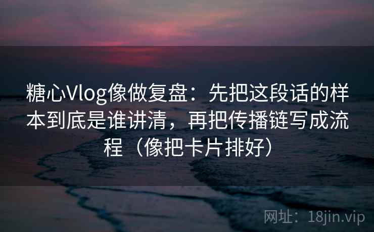 糖心Vlog像做复盘：先把这段话的样本到底是谁讲清，再把传播链写成流程（像把卡片排好）