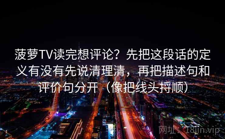 菠萝TV读完想评论？先把这段话的定义有没有先说清理清，再把描述句和评价句分开（像把线头捋顺）